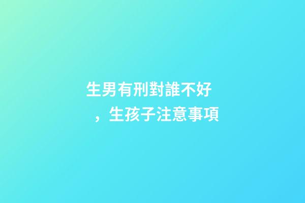 生男有刑對誰不好，生孩子注意事項